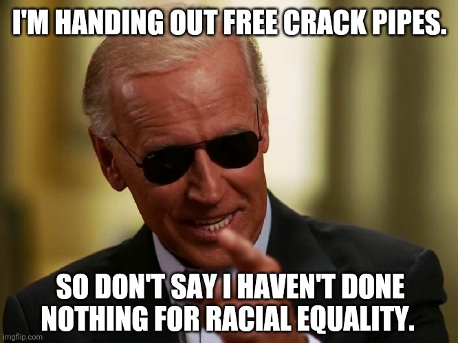 It's true. They really are. | I'M HANDING OUT FREE CRACK PIPES. SO DON'T SAY I HAVEN'T DONE NOTHING FOR RACIAL EQUALITY. | image tagged in memes | made w/ Imgflip meme maker