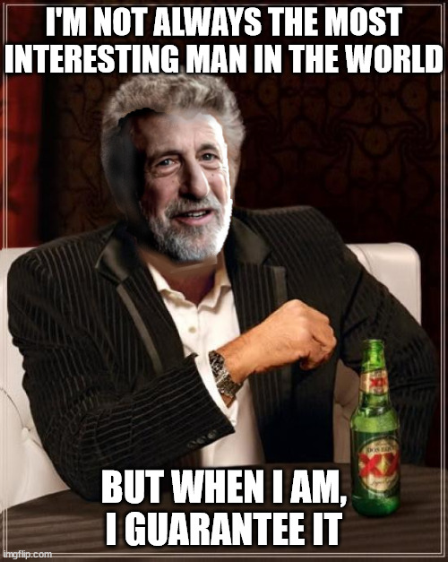 I Guarantee I'm The Most Interesting Man In The World |  I'M NOT ALWAYS THE MOST
INTERESTING MAN IN THE WORLD; BUT WHEN I AM,
I GUARANTEE IT | image tagged in memes,i guarantee it,the most interesting man in the world,i see what you did there,well yes but actually no,when you realize | made w/ Imgflip meme maker