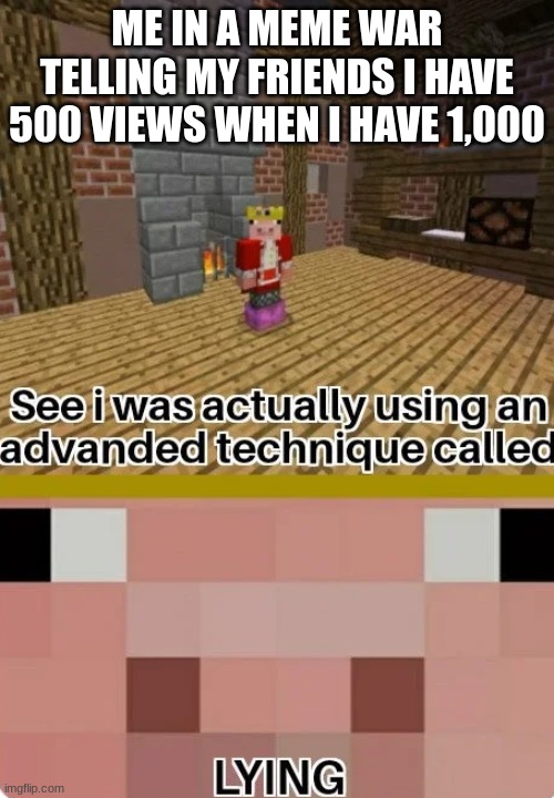 yes | ME IN A MEME WAR TELLING MY FRIENDS I HAVE 500 VIEWS WHEN I HAVE 1,000 | image tagged in technoblade lying | made w/ Imgflip meme maker