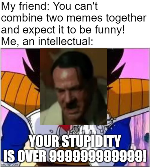 My friend: You can't combine two memes together and expect it to be funny! 
Me, an intellectual:; YOUR STUPIDITY IS OVER 999999999999! | image tagged in its over 9000,hitler,observe | made w/ Imgflip meme maker