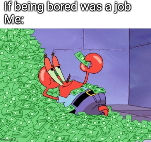 Bruh I'm bored :( | If being bored was a job
Me: | image tagged in mr krabs money | made w/ Imgflip meme maker