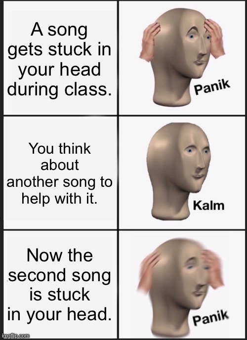 Has This Ever Happened to You? | A song gets stuck in your head during class. You think about another song to help with it. Now the second song is stuck in your head. | image tagged in memes,panik kalm panik | made w/ Imgflip meme maker