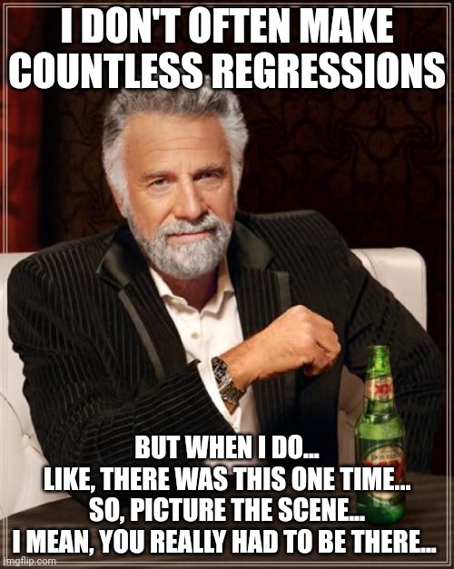 Regressions | I DON'T OFTEN MAKE COUNTLESS REGRESSIONS; BUT WHEN I DO...
LIKE, THERE WAS THIS ONE TIME... SO, PICTURE THE SCENE...
I MEAN, YOU REALLY HAD TO BE THERE... | image tagged in memes,the most interesting man in the world,regressions,grammar,restarting,sentences | made w/ Imgflip meme maker