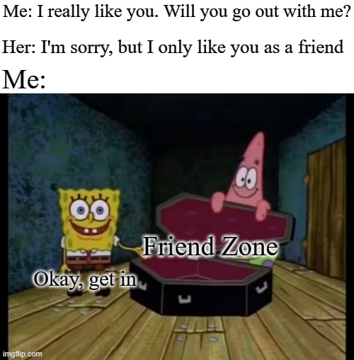 Friend zoned again | Me: I really like you. Will you go out with me? Her: I'm sorry, but I only like you as a friend; Me:; Friend Zone; Okay, get in | image tagged in spongebob ok get in,friend zone | made w/ Imgflip meme maker