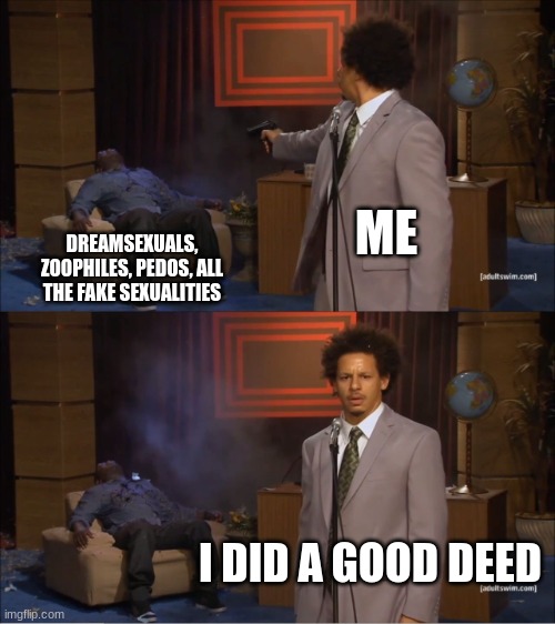 D I E | ME; DREAMSEXUALS, ZOOPHILES, PEDOS, ALL THE FAKE SEXUALITIES; I DID A GOOD DEED | image tagged in memes,who killed hannibal | made w/ Imgflip meme maker