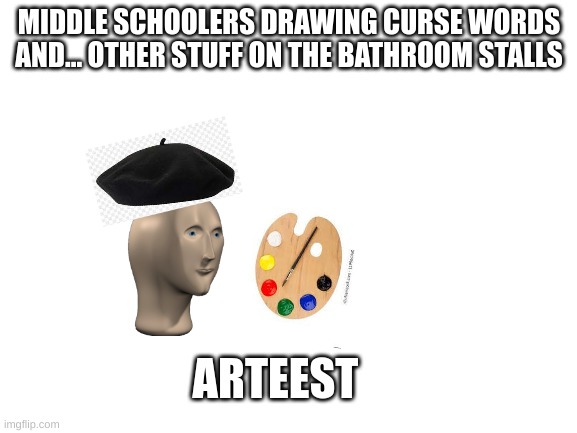 Bad quality but funny? | MIDDLE SCHOOLERS DRAWING CURSE WORDS AND... OTHER STUFF ON THE BATHROOM STALLS; ARTEEST | image tagged in blank white template | made w/ Imgflip meme maker