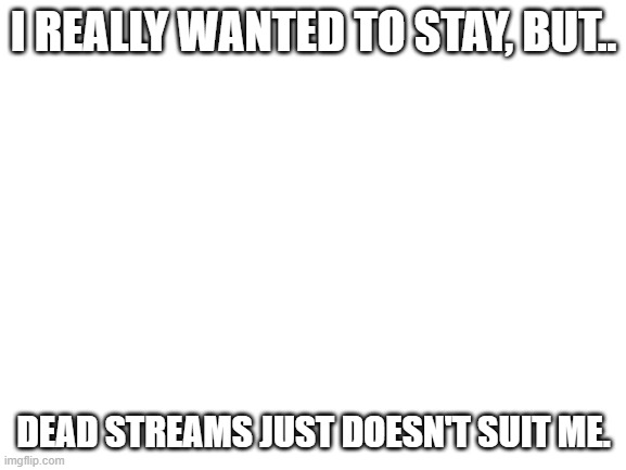 bye. | I REALLY WANTED TO STAY, BUT.. DEAD STREAMS JUST DOESN'T SUIT ME. | image tagged in bye | made w/ Imgflip meme maker