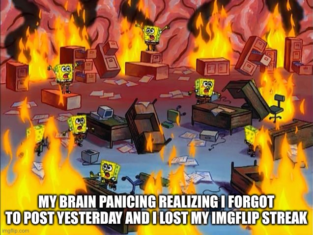 C R A P. | MY BRAIN PANICING REALIZING I FORGOT TO POST YESTERDAY AND I LOST MY IMGFLIP STREAK | image tagged in spongebob fire | made w/ Imgflip meme maker