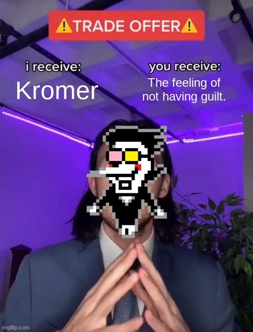 Spamton Be like: | Kromer; The feeling of not having guilt. | image tagged in trade offer | made w/ Imgflip meme maker