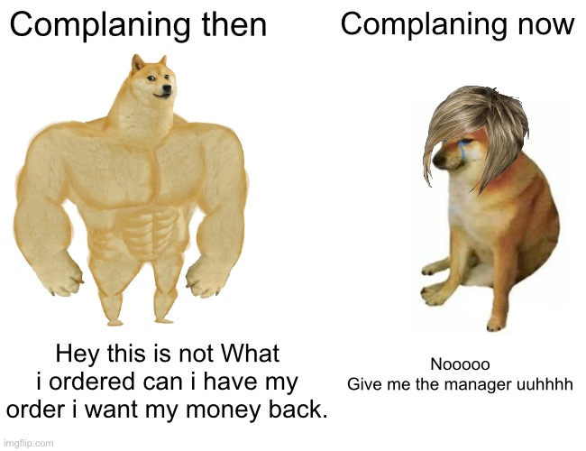 Buff Doge vs. Cheems | Complaning then; Complaning now; Hey this is not What i ordered can i have my order i want my money back. Nooooo
Give me the manager uuhhhh | image tagged in memes,buff doge vs cheems | made w/ Imgflip meme maker