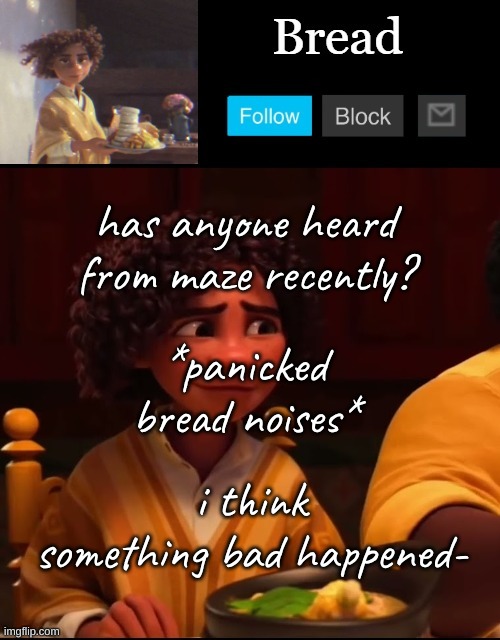 Bread Camilo temp ty yachi | has anyone heard from maze recently? *panicked bread noises*; i think something bad happened- | image tagged in bread camilo temp ty yachi | made w/ Imgflip meme maker