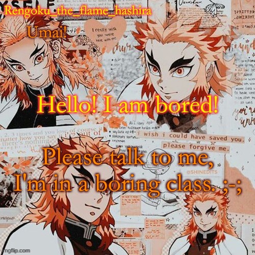 :'D | Hello! I am bored! Please talk to me, I'm in a boring class. ;-; | image tagged in rengoku_the_flame_hashira's template thanks dagger | made w/ Imgflip meme maker