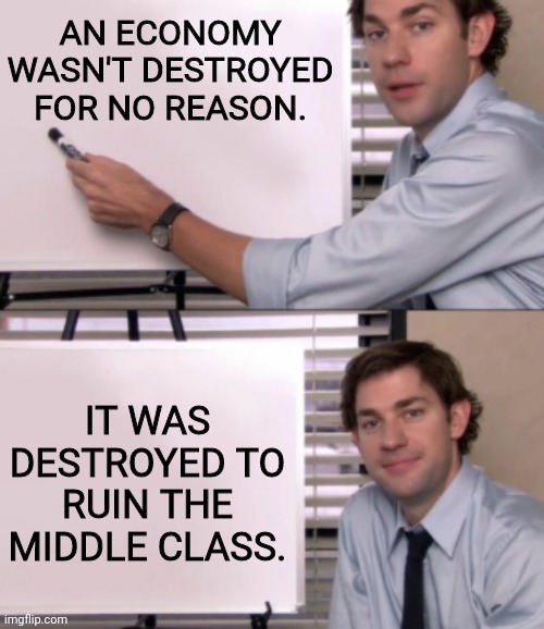 Jim Halpert White board template | AN ECONOMY WASN'T DESTROYED FOR NO REASON. IT WAS DESTROYED TO RUIN THE MIDDLE CLASS. | image tagged in jim halpert white board template | made w/ Imgflip meme maker