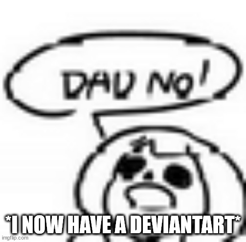 dad no | *I NOW HAVE A DEVIANTART* | image tagged in dad no | made w/ Imgflip meme maker