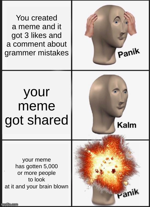 lol | You created a meme and it got 3 likes and a comment about grammer mistakes; your meme got shared; your meme has gotten 5,000 or more people to look
at it and your brain blown | image tagged in memes,panik kalm panik | made w/ Imgflip meme maker