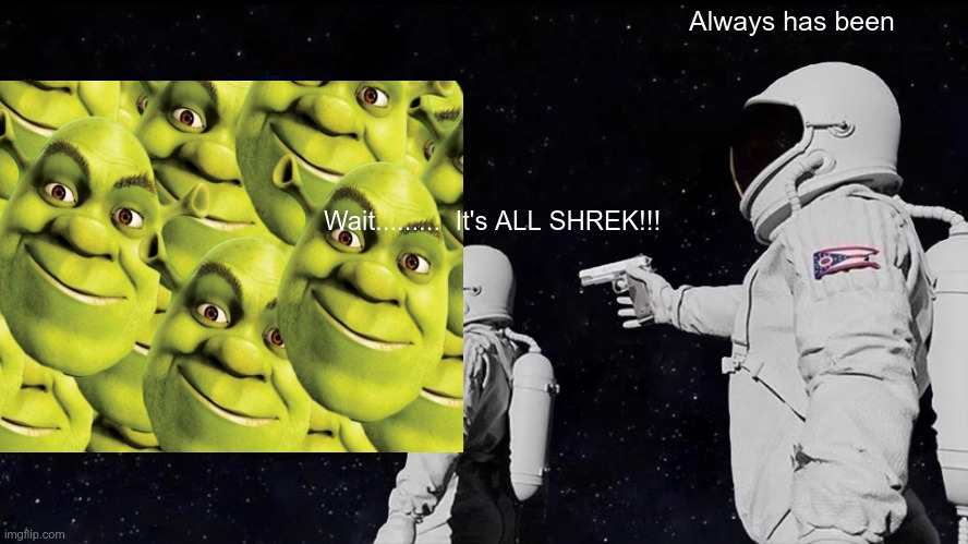 Shrek | Always has been; Wait.........  It's ALL SHREK!!! | image tagged in memes | made w/ Imgflip meme maker