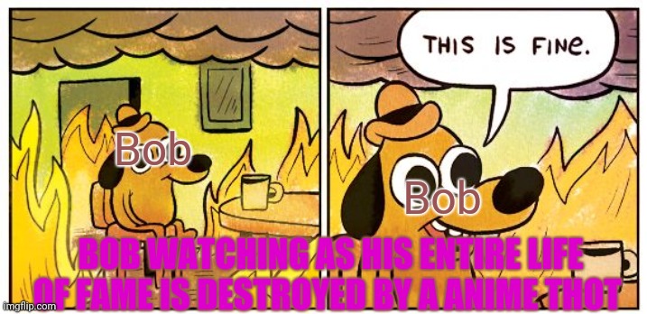 Bob literaly LET THEM DESTROY HIS ENTIRE LIFE | Bob; Bob; BOB WATCHING AS HIS ENTIRE LIFE OF FAME IS DESTROYED BY A ANIME THOT | image tagged in memes,this is fine,smg4 | made w/ Imgflip meme maker