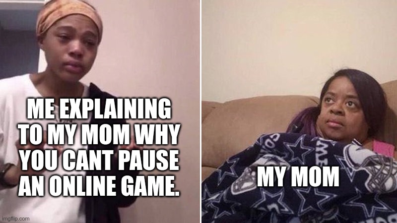 Pause | ME EXPLAINING TO MY MOM WHY YOU CANT PAUSE AN ONLINE GAME. MY MOM | image tagged in me explaining to my mom | made w/ Imgflip meme maker