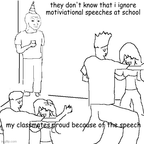 i just hate them or i don't care | they don't know that i ignore motiviational speeches at school; my classmates proud because of the speech | image tagged in they don't know | made w/ Imgflip meme maker