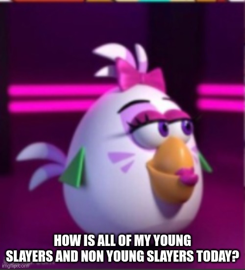 YEES | HOW IS ALL OF MY YOUNG SLAYERS AND NON YOUNG SLAYERS TODAY? | image tagged in yees | made w/ Imgflip meme maker