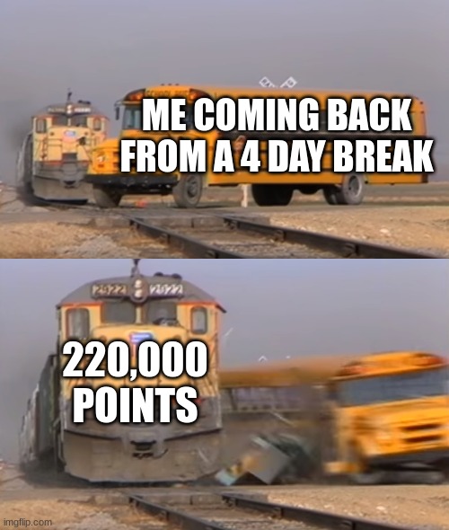220K Points Special!!! $$$vv$$$ (Late) |  ME COMING BACK FROM A 4 DAY BREAK; 220,000 POINTS | image tagged in a train hitting a school bus,late | made w/ Imgflip meme maker