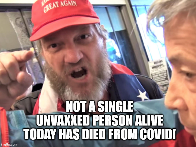 MAGA logic | NOT A SINGLE UNVAXXED PERSON ALIVE TODAY HAS DIED FROM COVID! | image tagged in angry trump supporter | made w/ Imgflip meme maker