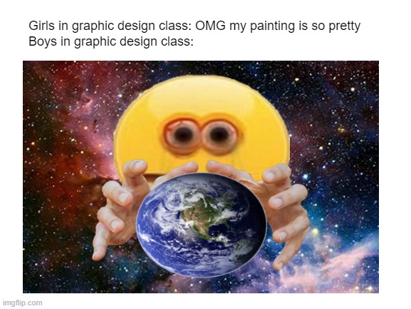 Masterpiece |  Girls in graphic design class: OMG my painting is so pretty
Boys in graphic design class: | image tagged in girls vs boys,vibe check,earth,space | made w/ Imgflip meme maker