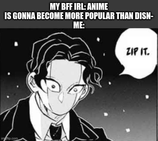 The chances of anime becoming more popular than Disney is 0%, C. | MY BFF IRL: ANIME IS GONNA BECOME MORE POPULAR THAN DISN-
ME: | image tagged in muzan zip it | made w/ Imgflip meme maker