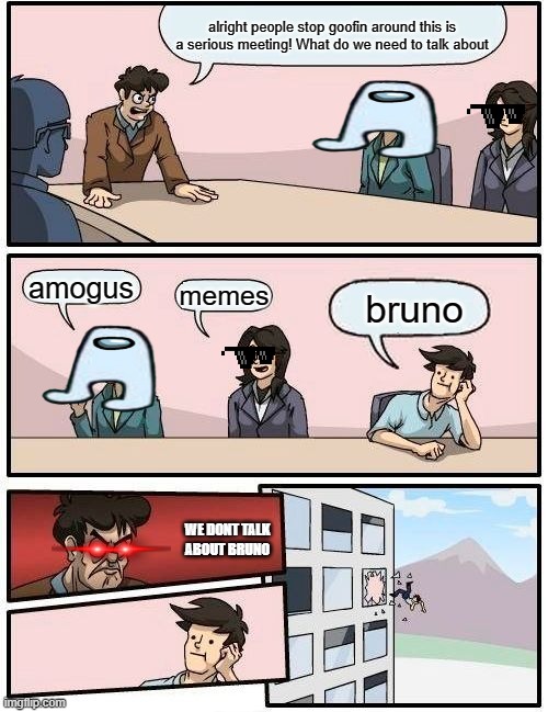 wE dOnT tAlK aBoUt BrUnO | alright people stop goofin around this is a serious meeting! What do we need to talk about; amogus; memes; bruno; WE DONT TALK ABOUT BRUNO | image tagged in memes,boardroom meeting suggestion | made w/ Imgflip meme maker