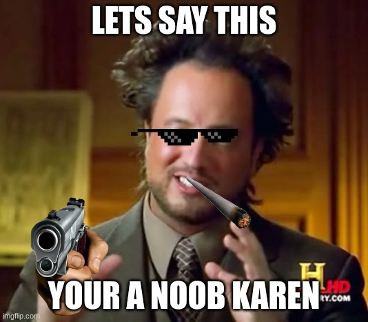 karens are noobs | LETS SAY THIS; YOUR A NOOB KAREN | image tagged in memes,ancient aliens | made w/ Imgflip meme maker
