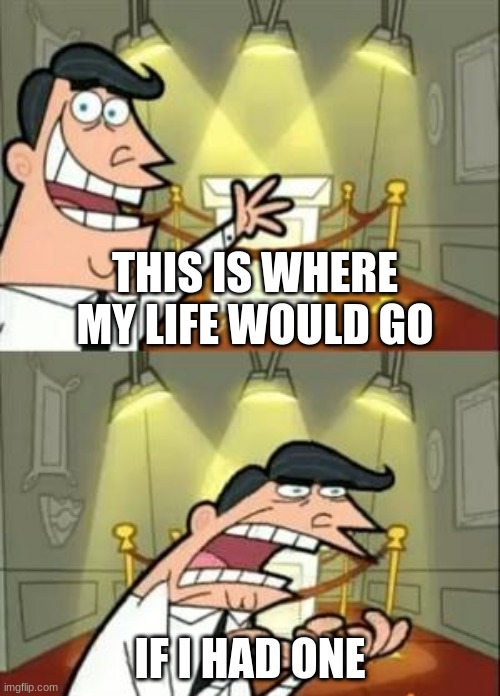 life meme | THIS IS WHERE MY LIFE WOULD GO; IF I HAD ONE | image tagged in memes,this is where i'd put my trophy if i had one | made w/ Imgflip meme maker