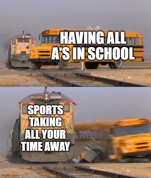 A train hitting a school bus | HAVING ALL A'S IN SCHOOL; SPORTS TAKING ALL YOUR TIME AWAY | image tagged in a train hitting a school bus,sports,school,memes,funny,one does not simply | made w/ Imgflip meme maker