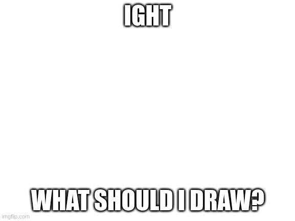 Blank White Template | IGHT; WHAT SHOULD I DRAW? | image tagged in blank white template | made w/ Imgflip meme maker