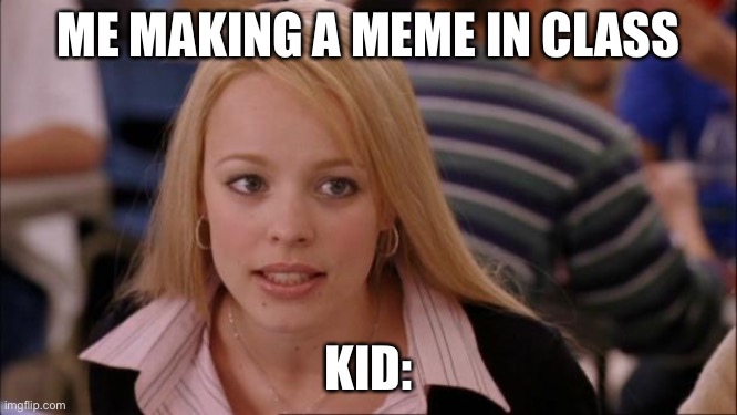 Its Not Going To Happen | ME MAKING A MEME IN CLASS; KID: | image tagged in memes,its not going to happen | made w/ Imgflip meme maker