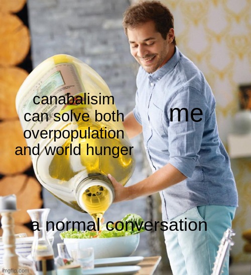 Guy pouring olive oil on the salad |  canabalisim can solve both overpopulation and world hunger; me; a normal conversation | image tagged in guy pouring olive oil on the salad | made w/ Imgflip meme maker