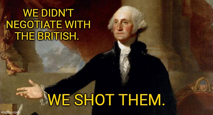 Obviously it was highly effective. | WE DIDN'T NEGOTIATE WITH THE BRITISH. WE SHOT THEM. | image tagged in george washington | made w/ Imgflip meme maker