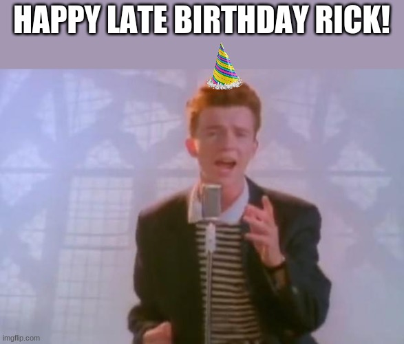 Rick Astley | HAPPY LATE BIRTHDAY RICK! | image tagged in rick astley | made w/ Imgflip meme maker