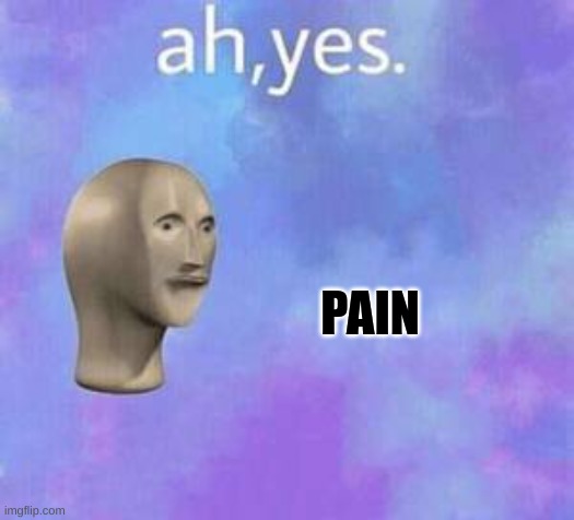 Ah yes | PAIN | image tagged in ah yes | made w/ Imgflip meme maker