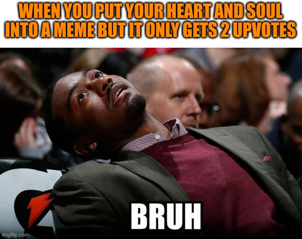 Image Title lol | WHEN YOU PUT YOUR HEART AND SOUL INTO A MEME BUT IT ONLY GETS 2 UPVOTES | image tagged in bruh,bruh moment,certified bruh moment,bruhh,bruh haircut,sponge bob bruh | made w/ Imgflip meme maker