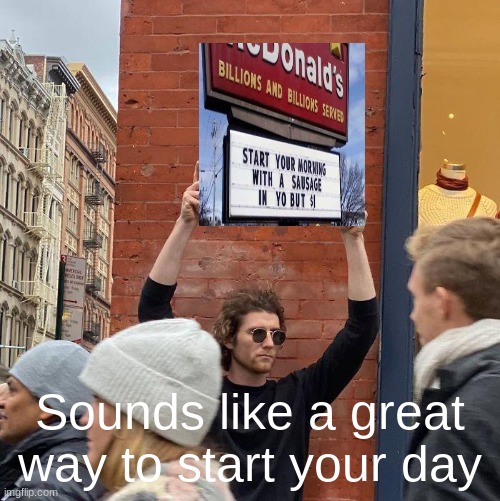 Sounds like a great way to start your day | image tagged in memes,guy holding cardboard sign | made w/ Imgflip meme maker