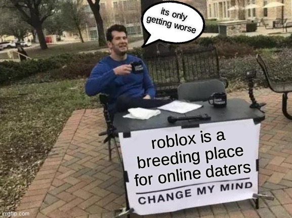 Change My Mind | its only getting worse; roblox is a breeding place for online daters | image tagged in memes,change my mind | made w/ Imgflip meme maker