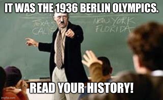 Grammar Nazi Teacher | IT WAS THE 1936 BERLIN OLYMPICS. READ YOUR HISTORY! | image tagged in grammar nazi teacher | made w/ Imgflip meme maker