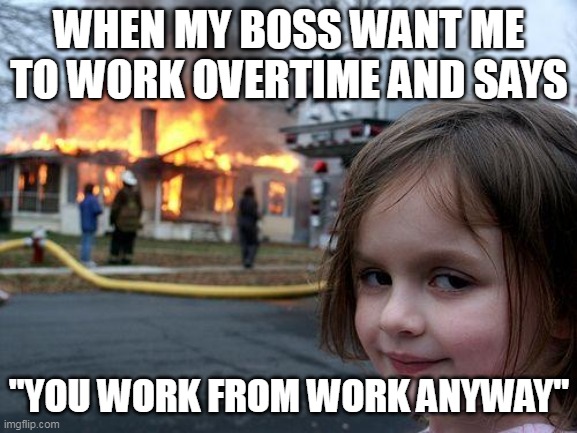 When my boss want me to work overtime and I WFH | WHEN MY BOSS WANT ME TO WORK OVERTIME AND SAYS; "YOU WORK FROM WORK ANYWAY" | image tagged in memes,disaster girl,work,overtime,work from home | made w/ Imgflip meme maker