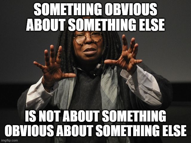 The Whoopi Meme | SOMETHING OBVIOUS ABOUT SOMETHING ELSE; IS NOT ABOUT SOMETHING OBVIOUS ABOUT SOMETHING ELSE | image tagged in whoopi goldberg crazy | made w/ Imgflip meme maker