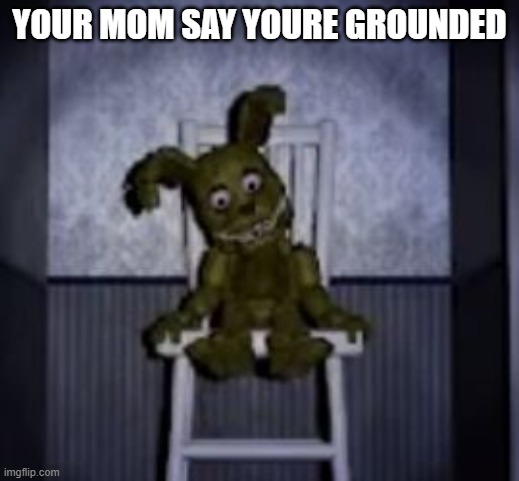 fnaf | YOUR MOM SAY YOURE GROUNDED | image tagged in fnaf | made w/ Imgflip meme maker