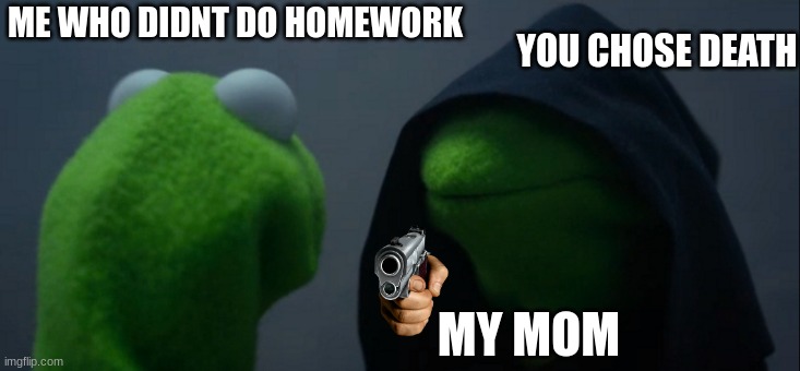 Evil Kermit | ME WHO DIDNT DO HOMEWORK; YOU CHOSE DEATH; MY MOM | image tagged in memes,evil kermit | made w/ Imgflip meme maker
