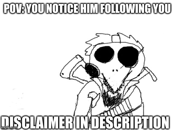 e | POV: YOU NOTICE HIM FOLLOWING YOU; ----------------------------
DO NOT BE OFFENDED BY ANYTHING THAT HAPPENS, MY OC IS SUPPOSED TO BE A LIKABLE GUY, NUT AT THE SAME TIME BE THE WORLDS GREATEST DIRTBAG. SO REALLY THE ONLY RULE IS NOT TO TAKE ANYTHING PERSONALLY; DISCLAIMER IN DESCRIPTION | image tagged in e | made w/ Imgflip meme maker