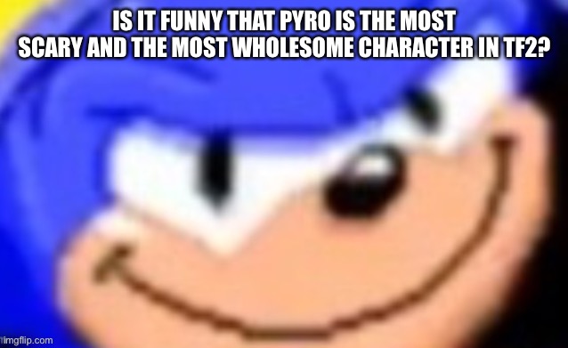 Sonic smile | IS IT FUNNY THAT PYRO IS THE MOST SCARY AND THE MOST WHOLESOME CHARACTER IN TF2? | image tagged in sonic smile | made w/ Imgflip meme maker