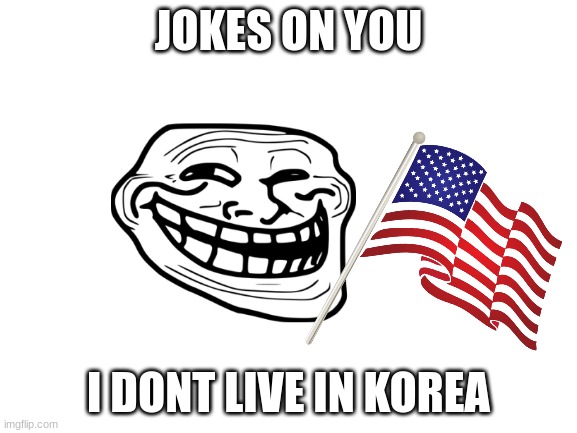 Blank White Template | JOKES ON YOU I DONT LIVE IN KOREA | image tagged in blank white template | made w/ Imgflip meme maker
