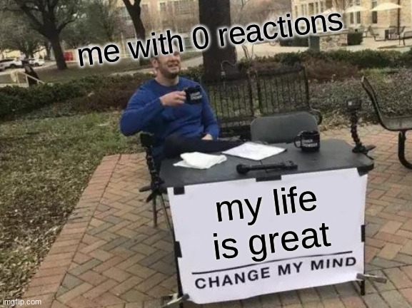 Change My Mind | me with 0 reactions; my life is great | image tagged in memes,change my mind | made w/ Imgflip meme maker